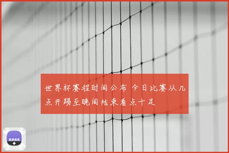 世界杯赛程时间公布 今日比赛从几点开踢至晚间结束看点十足