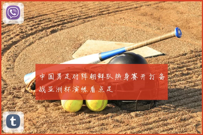 中国男足对阵朝鲜队热身赛开打 备战亚洲杯演练看点足