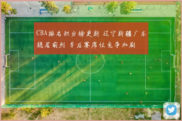 CBA排名积分榜更新 辽宁新疆广东稳居前列 季后赛席位竞争加剧