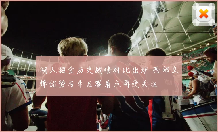 湖人掘金历史战绩对比出炉 西部交锋优势与季后赛看点再受关注