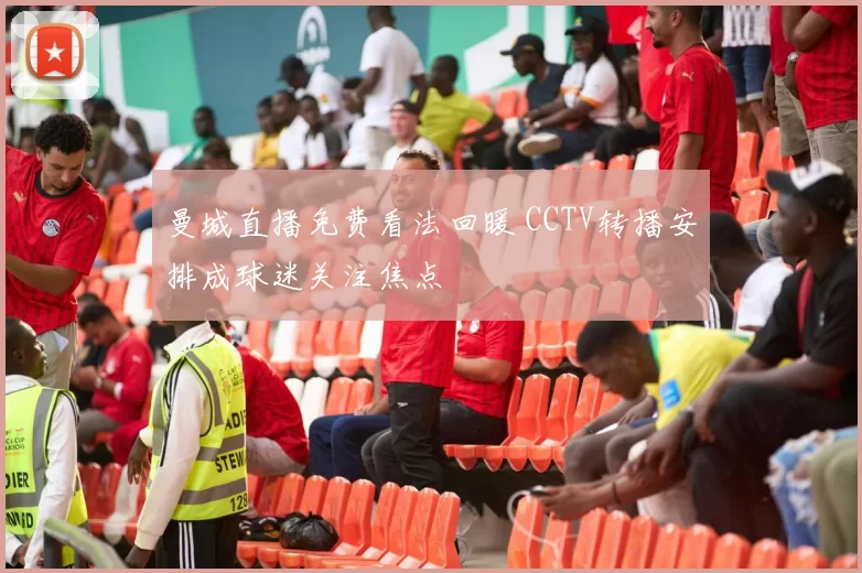 曼城直播免费看法回暖 CCTV转播安排成球迷关注焦点