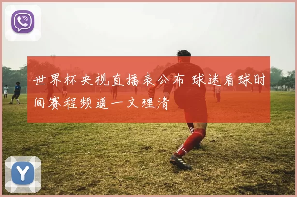 世界杯央视直播表公布 球迷看球时间赛程频道一文理清