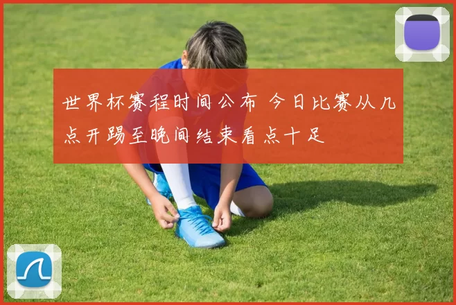 世界杯赛程时间公布 今日比赛从几点开踢至晚间结束看点十足