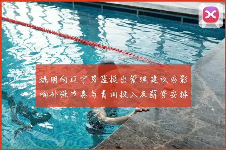 姚明向辽宁男篮提出管理建议或影响补强节奏与青训投入及薪资安排