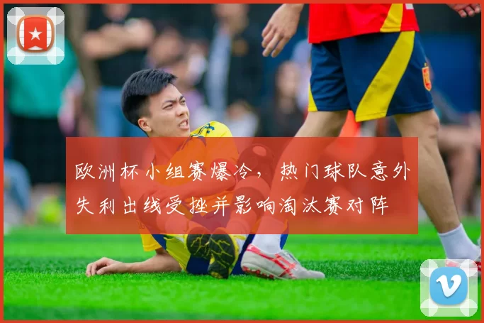 欧洲杯小组赛爆冷，热门球队意外失利出线受挫并影响淘汰赛对阵