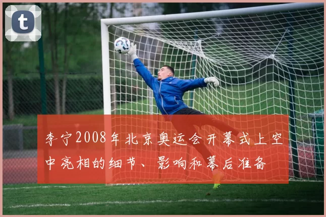 李宁2008年北京奥运会开幕式上空中亮相的细节、影响和幕后准备