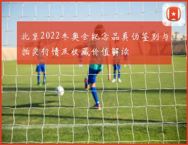北京2022冬奥会纪念品真伪鉴别与拍卖行情及收藏价值解读