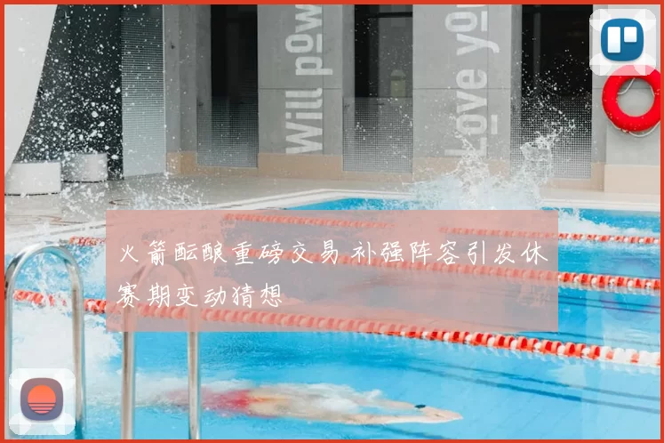 火箭酝酿重磅交易 补强阵容引发休赛期变动猜想
