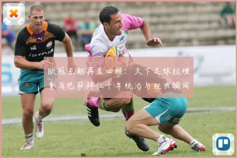 欧冠王朝再度回顾：天下足球梳理皇马巴萨拜仁十年统治与经典瞬间