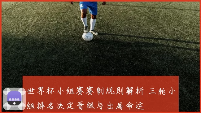 世界杯小组赛赛制规则解析 三轮小组排名决定晋级与出局命运