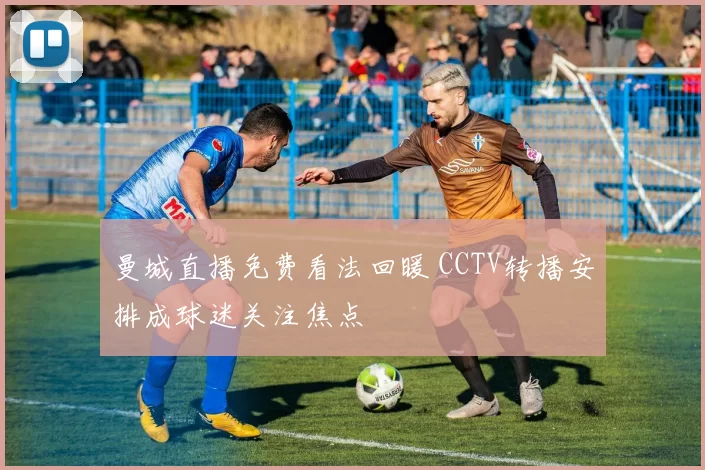曼城直播免费看法回暖 CCTV转播安排成球迷关注焦点