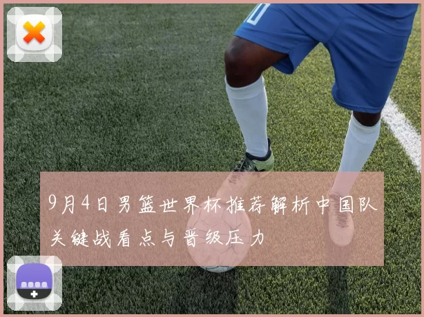 9月4日男篮世界杯推荐解析中国队关键战看点与晋级压力