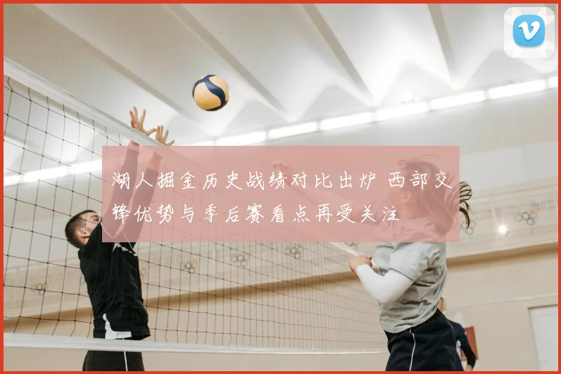 湖人掘金历史战绩对比出炉 西部交锋优势与季后赛看点再受关注