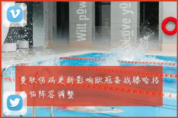 曼联伤病更新影响欧冠备战滕哈格面临阵容调整